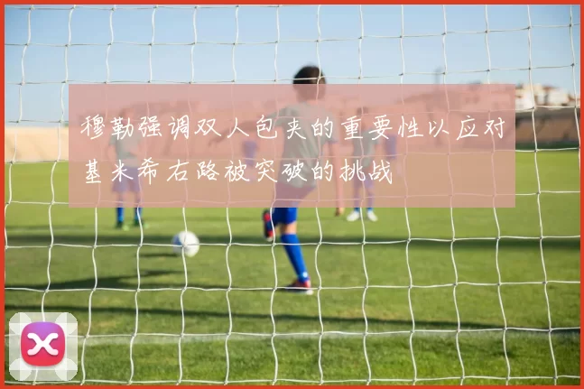 穆勒强调双人包夹的重要性以应对基米希右路被突破的挑战