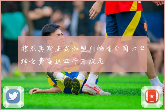 穆尼奥斯正式加盟利物浦合同六年转会费高达四千万欧元