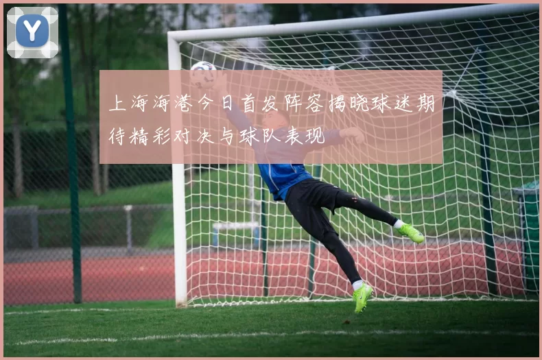上海海港今日首发阵容揭晓球迷期待精彩对决与球队表现