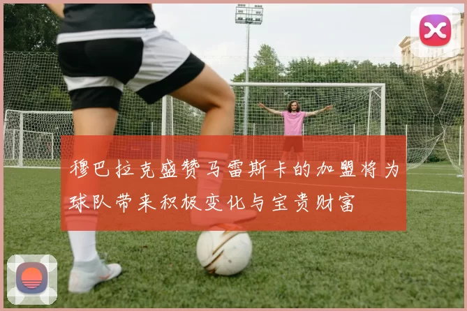 穆巴拉克盛赞马雷斯卡的加盟将为球队带来积极变化与宝贵财富
