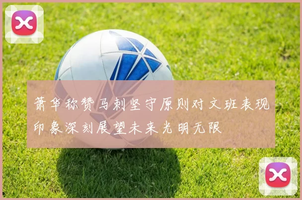 萧华称赞马刺坚守原则对文班表现印象深刻展望未来光明无限