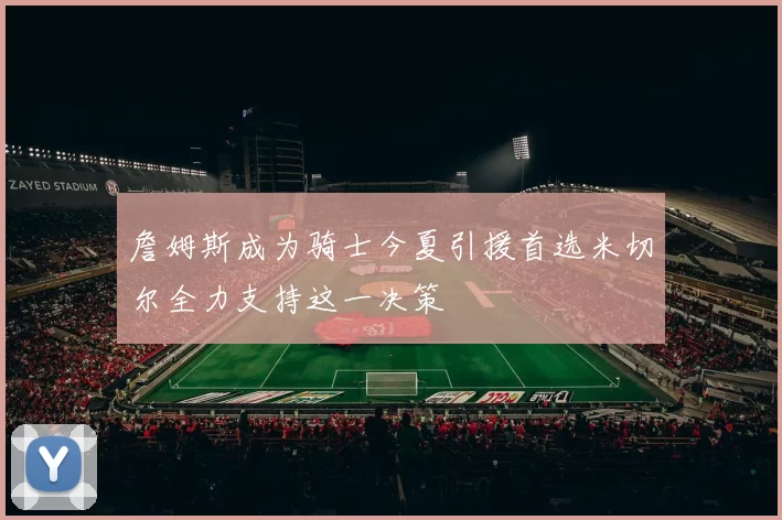 詹姆斯成为骑士今夏引援首选米切尔全力支持这一决策