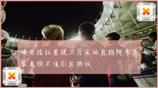 埃尔格拉重提三月采访直指阿韦洛亚表现不佳引发热议
