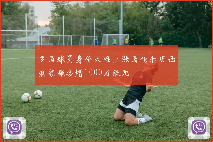 罗马球员身价大幅上涨马伦和皮西利领涨各增1000万欧元