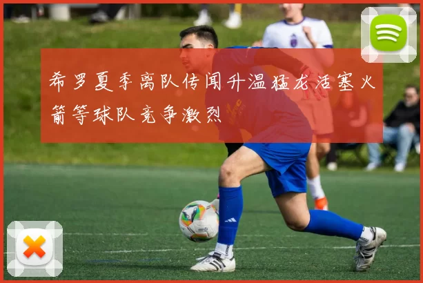 希罗夏季离队传闻升温猛龙活塞火箭等球队竞争激烈