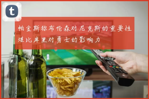 帕金斯称布伦森对尼克斯的重要性堪比库里对勇士的影响力