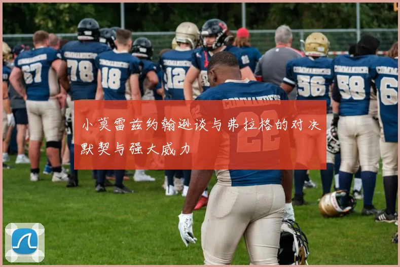 小莫雷兹约翰逊谈与弗拉格的对决默契与强大威力