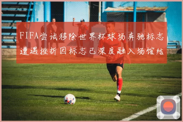 FIFA尝试移除世界杯球场奔驰标志遭遇挫折因标志已深度融入场馆结构