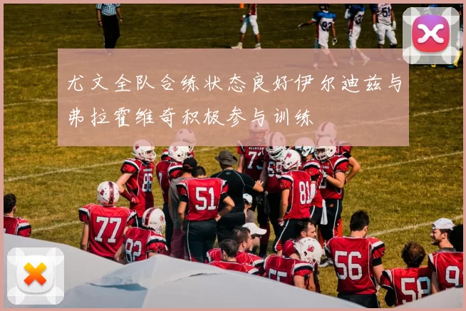 尤文全队合练状态良好伊尔迪兹与弗拉霍维奇积极参与训练