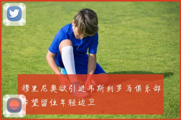 穆里尼奥欲引进韦斯利罗马俱乐部希望留住年轻边卫