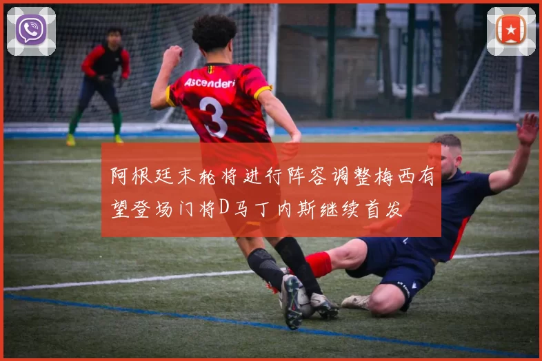 阿根廷末轮将进行阵容调整梅西有望登场门将D马丁内斯继续首发