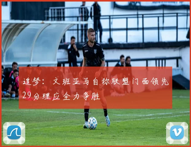 追梦:文班亚马自称联盟门面领先29分理应全力争胜