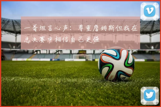 一哥坦言心声：尊重詹姆斯但我在总决赛中相信自己更强