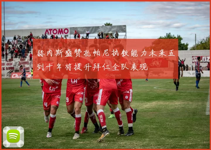赫内斯盛赞孔帕尼执教能力未来五到十年将提升拜仁全队表现