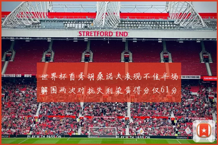 世界杯首秀胡桑诺夫表现不佳半场解围两次对抗失利染黄得分仅61分