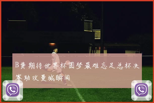 B费期待世界杯圆梦最难忘足总杯决赛助攻曼城瞬间
