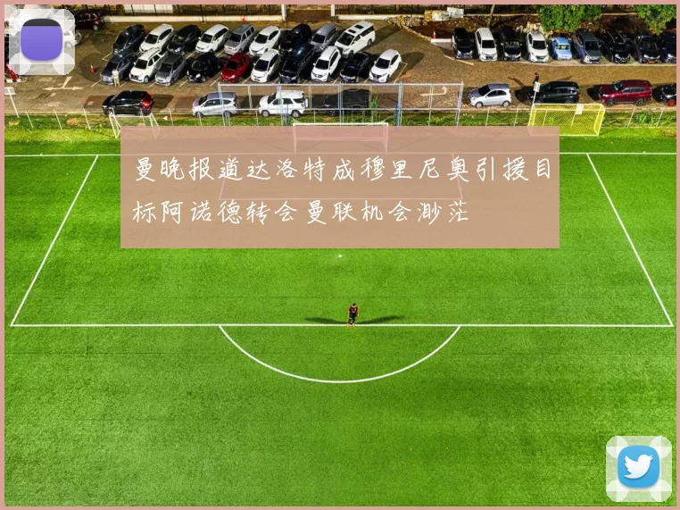 曼晚报道达洛特成穆里尼奥引援目标阿诺德转会曼联机会渺茫