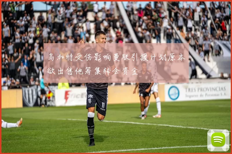 乌加特受伤影响曼联引援计划原本欲出售他筹集转会资金