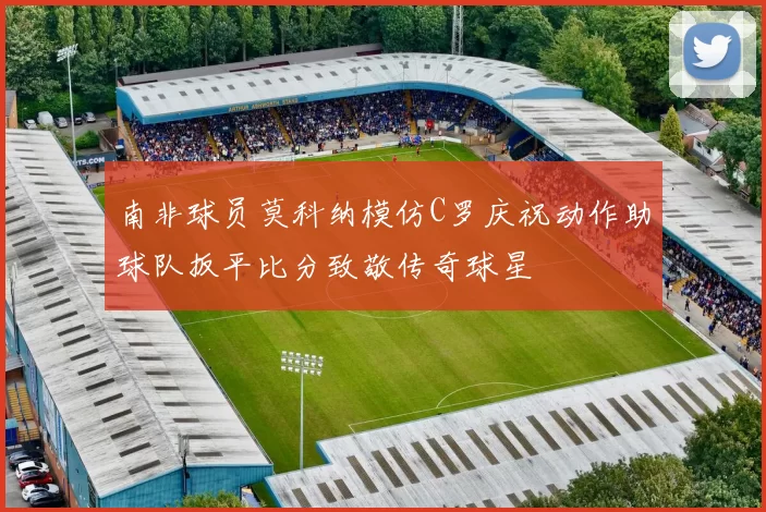 南非球员莫科纳模仿C罗庆祝动作助球队扳平比分致敬传奇球星
