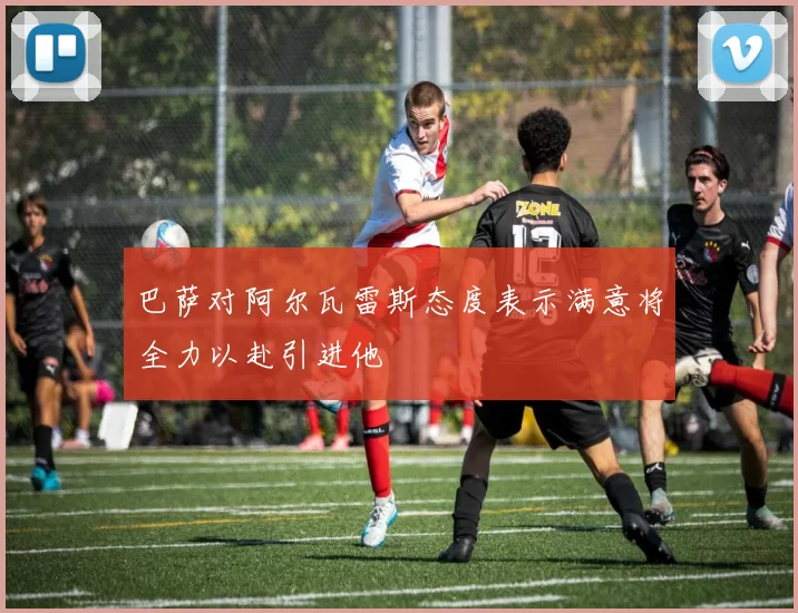 巴萨对阿尔瓦雷斯态度表示满意将全力以赴引进他