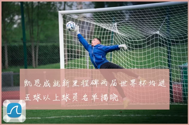 凯恩成就新里程碑两届世界杯均进五球以上球员名单揭晓