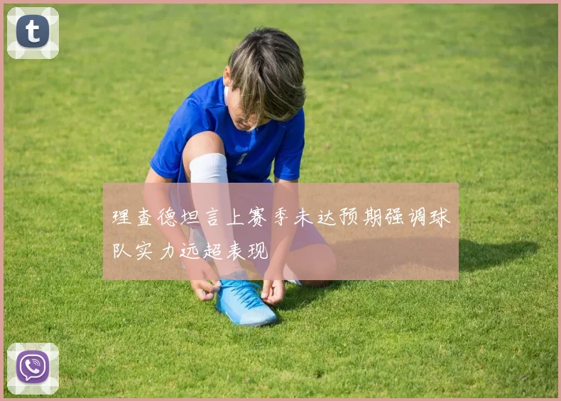 理查德坦言上赛季未达预期强调球队实力远超表现