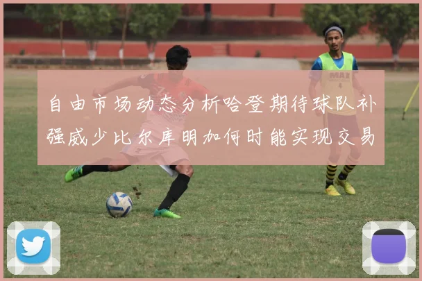 自由市场动态分析哈登期待球队补强威少比尔库明加何时能实现交易